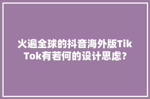 火遍全球的抖音海外版TikTok有若何的设计思虑？