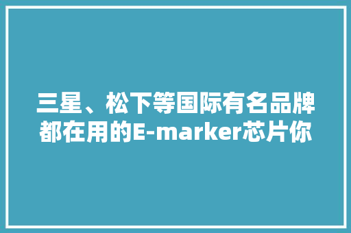 三星、松下等国际有名品牌都在用的E-marker芯片你还不来看看