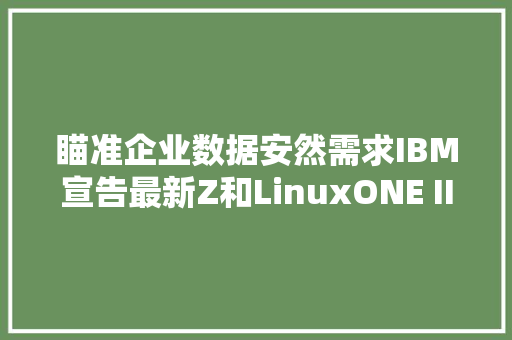 瞄准企业数据安然需求IBM宣告最新Z和LinuxONE III系列产品