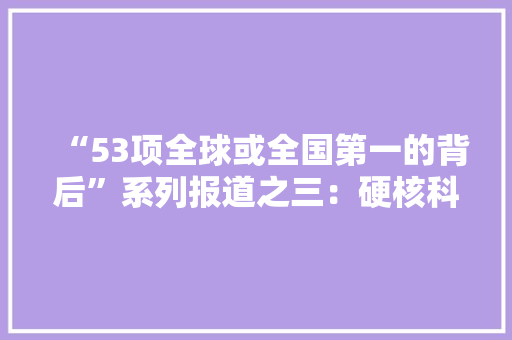 “53项全球或全国第一的背后”系列报道之三：硬核科创点亮滨州“冠军产品”满天星