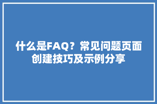 什么是FAQ？常见问题页面创建技巧及示例分享
