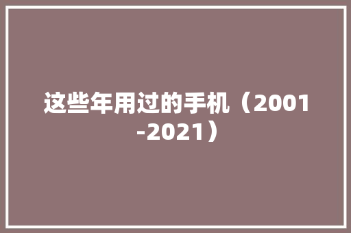 这些年用过的手机（2001-2021）