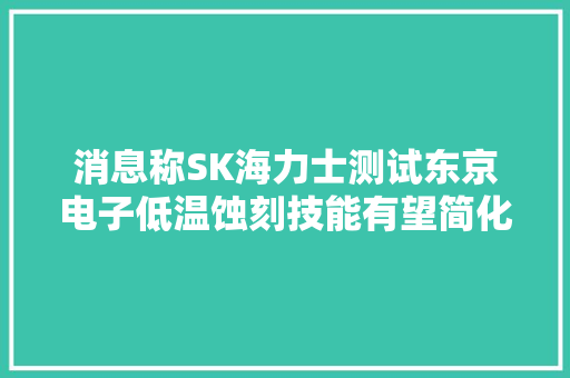 消息称SK海力士测试东京电子低温蚀刻技能有望简化闪存分娩