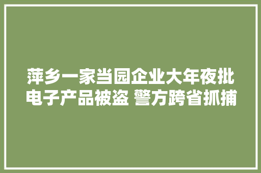萍乡一家当园企业大年夜批电子产品被盗 警方跨省抓捕8名盗销人员