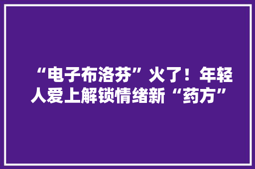 “电子布洛芬”火了！年轻人爱上解锁情绪新“药方”