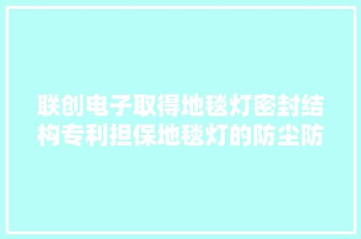 联创电子取得地毯灯密封结构专利担保地毯灯的防尘防水机能 联创电子取得地毯灯密封结构专利担保地毯灯的防尘防水机能 智能科技