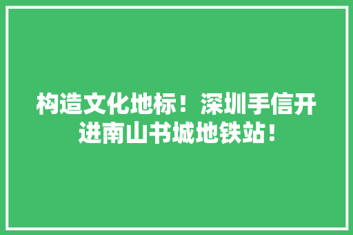 构造文化地标！深圳手信开进南山书城地铁站！