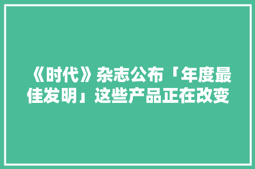 《时代》杂志公布「年度最佳发明」这些产品正在改变我们的生活 《时代》杂志公布「年度最佳发明」这些产品正在改变我们的生活 智能家居