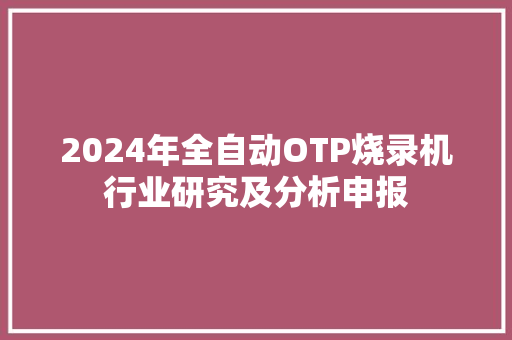 2024年全自动OTP烧录机行业研究及分析申报