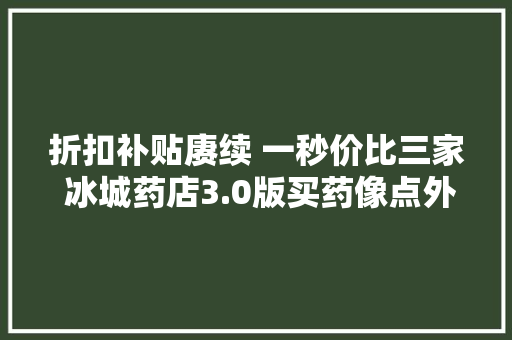折扣补贴赓续 一秒价比三家 冰城药店3.0版买药像点外卖