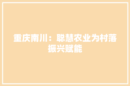 重庆南川：聪慧农业为村落振兴赋能 重庆南川：聪慧农业为村落振兴赋能 智能科技