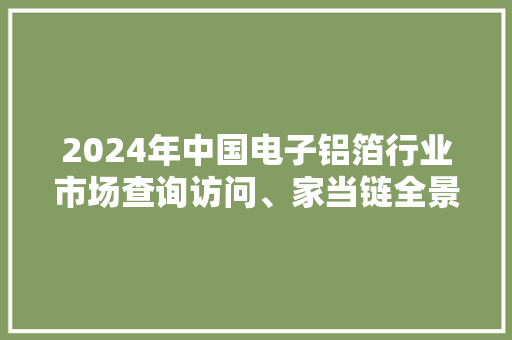 2024年中国电子铝箔行业市场查询访问、家当链全景及市场需求规模猜测 2024年中国电子铝箔行业市场查询访问、家当链全景及市场需求规模猜测 互联通信