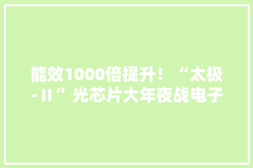 能效1000倍提升！“太极-Ⅱ”光芯片大年夜战电子芯片时代光降！