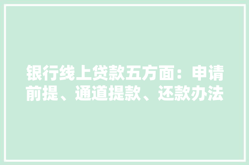 银行线上贷款五方面：申请前提、通道提款、还款办法以及留心点 银行线上贷款五方面：申请前提、通道提款、还款办法以及留心点 智能家居