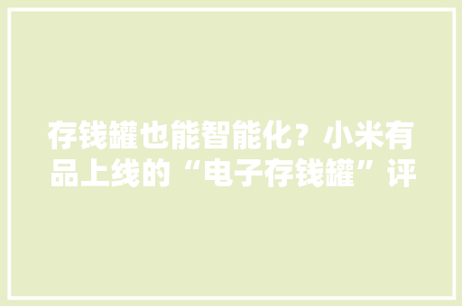 存钱罐也能智能化？小米有品上线的“电子存钱罐”评测