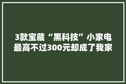 3款宝藏“黑科技”小家电最高不过300元却成了我家清洁主力军