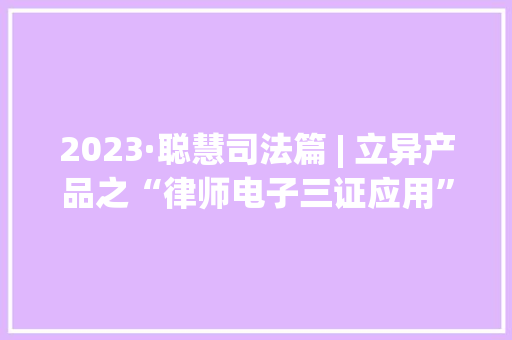 2023·聪慧司法篇 | 立异产品之“律师电子三证应用”