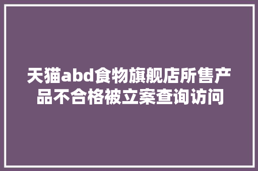 天猫abd食物旗舰店所售产品不合格被立案查询访问