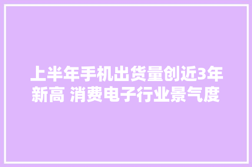 上半年手机出货量创近3年新高 消费电子行业景气度回升