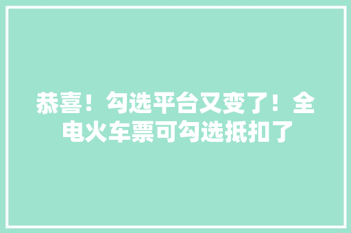恭喜！勾选平台又变了！全电火车票可勾选抵扣了 智能科技