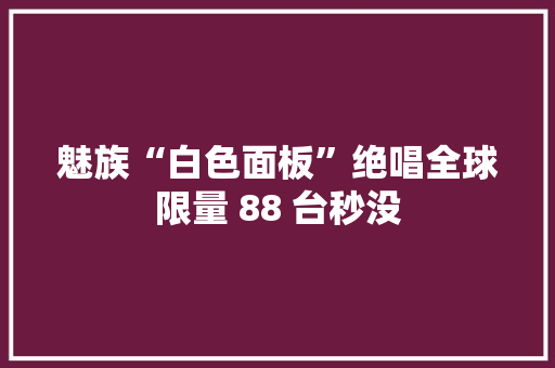 魅族“白色面板”绝唱全球限量 88 台秒没 魅族“白色面板”绝唱全球限量 88 台秒没 互联通信