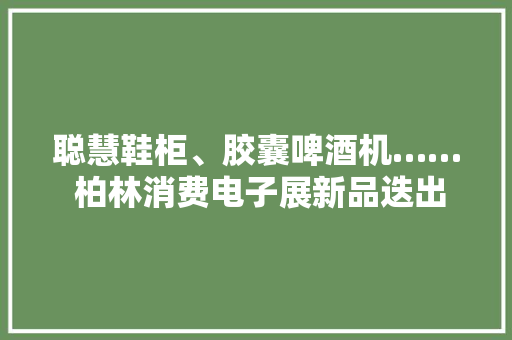 聪慧鞋柜、胶囊啤酒机…… 柏林消费电子展新品迭出