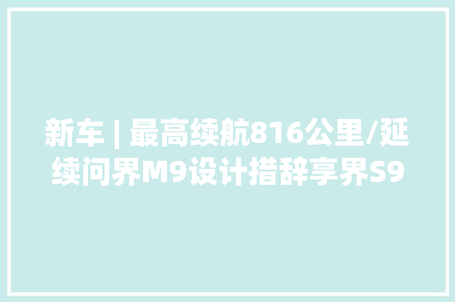 新车 | 最高续航816公里/延续问界M9设计措辞享界S9动力信息曝光