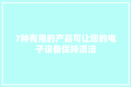 7种有用的产品可让您的电子设备保持清洁
