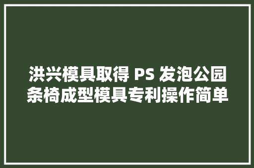 洪兴模具取得 PS 发泡公园条椅成型模具专利操作简单方便脱模