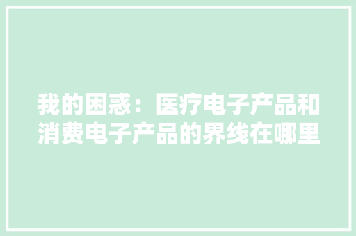 我的困惑：医疗电子产品和消费电子产品的界线在哪里？
