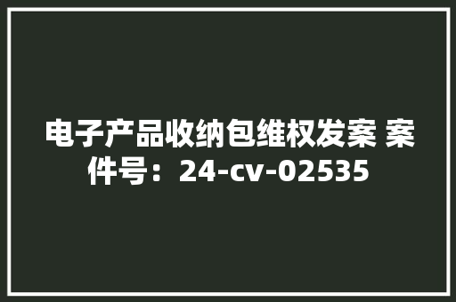 电子产品收纳包维权发案 案件号：24-cv-02535 电子产品收纳包维权发案 案件号：24-cv-02535 互联通信