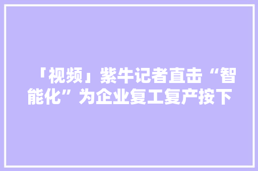 「视频」紫牛记者直击“智能化”为企业复工复产按下“加速键”