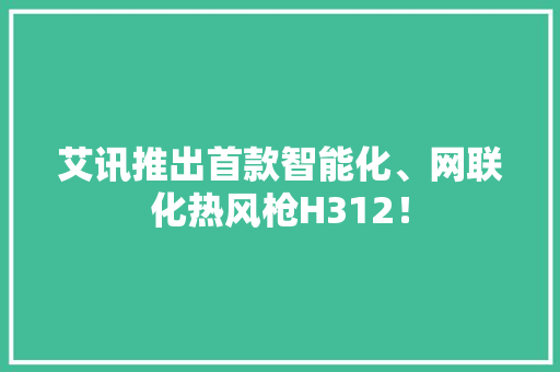 艾讯推出首款智能化、网联化热风枪H312！