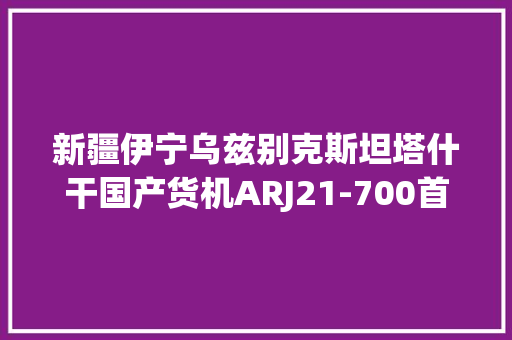 新疆伊宁乌兹别克斯坦塔什干国产货机ARJ21-700首次飞出国门