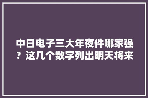 中日电子三大年夜件哪家强？这几个数字列出明天将来本的倒退可见一斑！