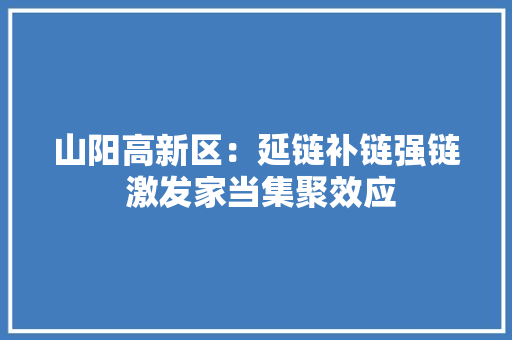 山阳高新区：延链补链强链 激发家当集聚效应 山阳高新区：延链补链强链 激发家当集聚效应 互联通信