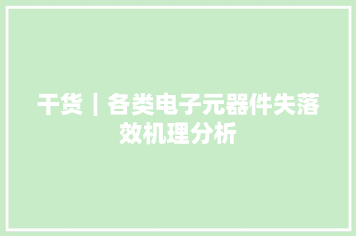 干货｜各类电子元器件失落效机理分析 干货｜各类电子元器件失落效机理分析 互联通信