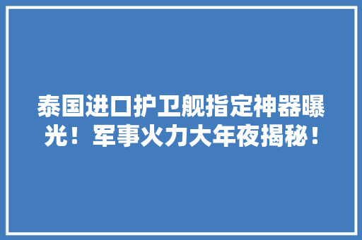 泰国进口护卫舰指定神器曝光！军事火力大年夜揭秘！ 泰国进口护卫舰指定神器曝光！军事火力大年夜揭秘！ 互联通信
