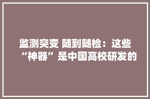 监测突变 随到随检：这些“神器”是中国高校研发的 新闻频道 央视网(cctv.com)
