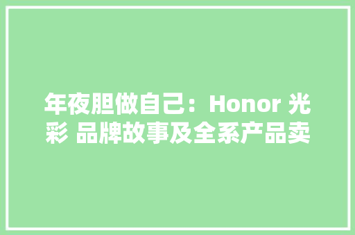 年夜胆做自己：Honor 光彩 品牌故事及全系产品卖点解析