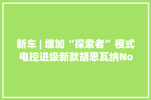 新车 | 增加“探索者”模式电控进级新款胡思瓦纳Norden 901宣告