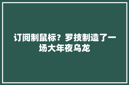 订阅制鼠标？罗技制造了一场大年夜乌龙 订阅制鼠标？罗技制造了一场大年夜乌龙 互联通信