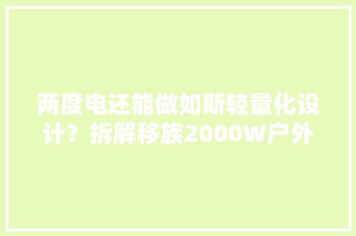 两度电还能做如斯轻量化设计？拆解移族2000W户外电源看看设计 两度电还能做如斯轻量化设计？拆解移族2000W户外电源看看设计 人工智能