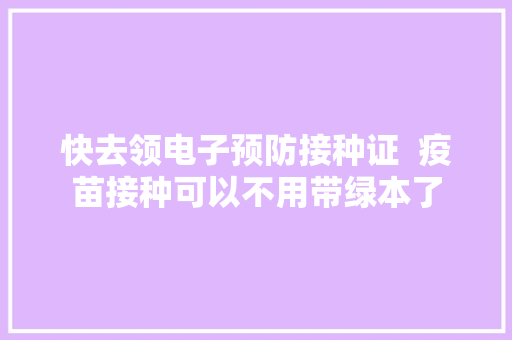 快去领电子预防接种证  疫苗接种可以不用带绿本了
