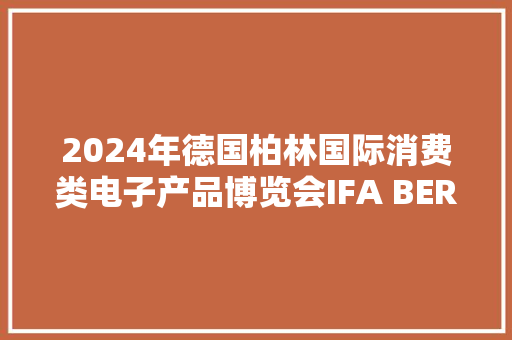 2024年德国柏林国际消费类电子产品博览会IFA BERLIN 2024 2024年德国柏林国际消费类电子产品博览会IFA BERLIN 2024 人工智能