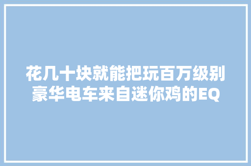 花几十块就能把玩百万级别豪华电车来自迷你鸡的EQS模型试玩