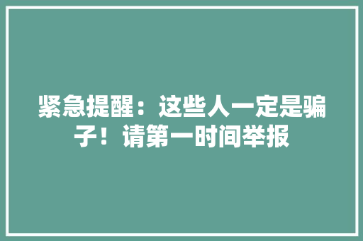 紧急提醒：这些人一定是骗子！请第一时间举报