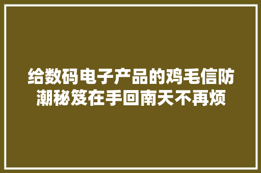 给数码电子产品的鸡毛信防潮秘笈在手回南天不再烦 给数码电子产品的鸡毛信防潮秘笈在手回南天不再烦 智能科技