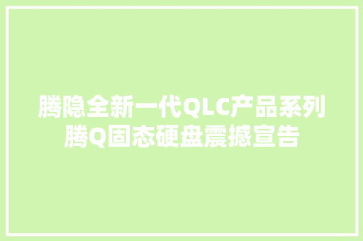 腾隐全新一代QLC产品系列腾Q固态硬盘震撼宣告