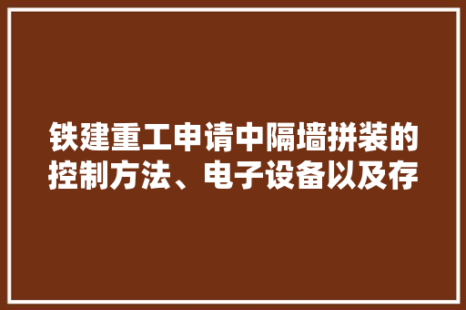 铁建重工申请中隔墙拼装的控制方法、电子设备以及存储介质专利提高了中隔墙的拼装效率